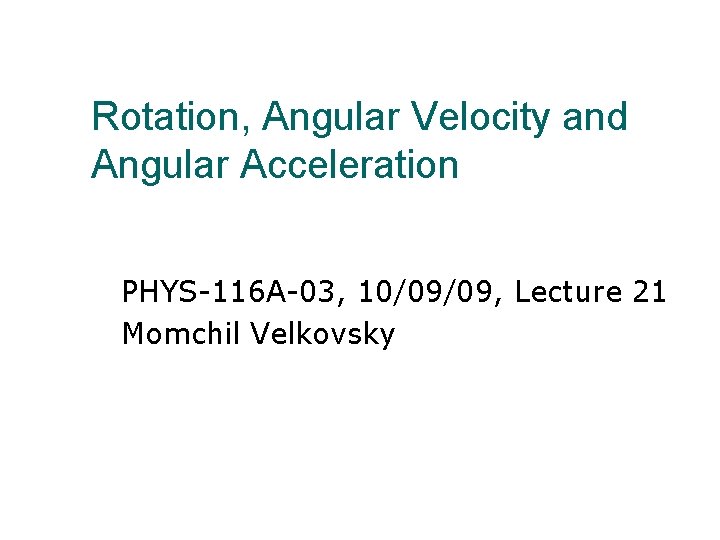 Rotation, Angular Velocity and Angular Acceleration PHYS-116 A-03, 10/09/09, Lecture 21 Momchil Velkovsky 