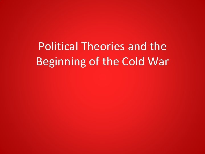 Political Theories and the Beginning of the Cold War Political Theories and the Beginning of the Cold War