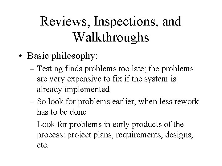 Reviews, Inspections, and Walkthroughs • Basic philosophy: – Testing finds problems too late; the