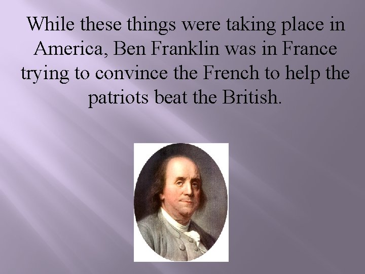 While these things were taking place in America, Ben Franklin was in France trying