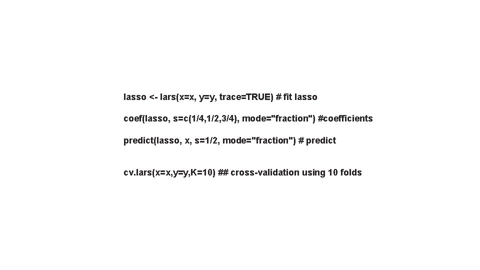 lasso <- lars(x=x, y=y, trace=TRUE) # fit lasso coef(lasso, s=c(1/4, 1/2, 3/4), mode="fraction") #coefficients