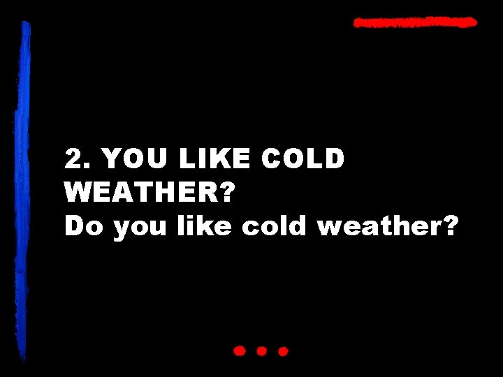 2. YOU LIKE COLD WEATHER? Do you like cold weather? 
