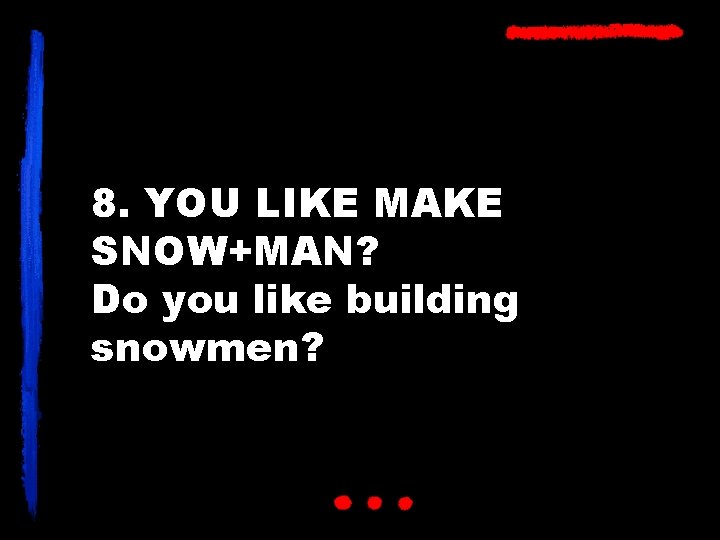 8. YOU LIKE MAKE SNOW+MAN? Do you like building snowmen? 