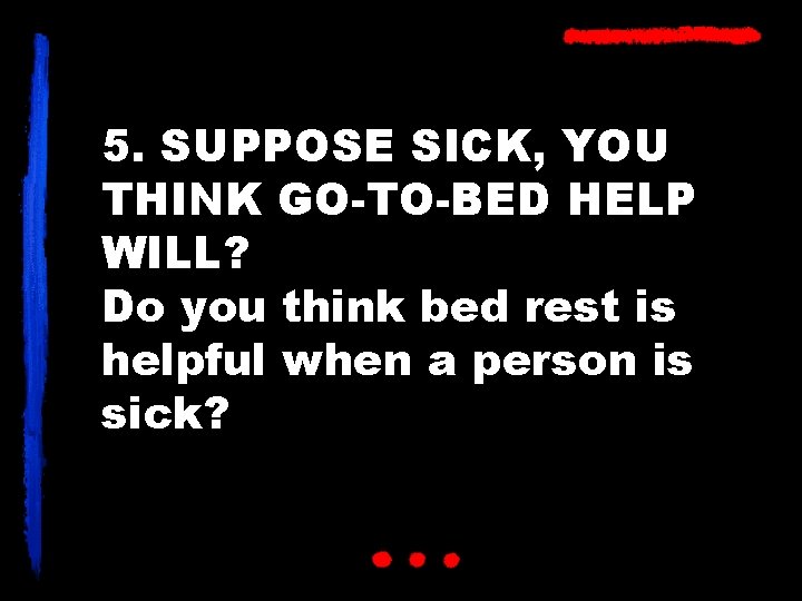 5. SUPPOSE SICK, YOU THINK GO-TO-BED HELP WILL? Do you think bed rest is