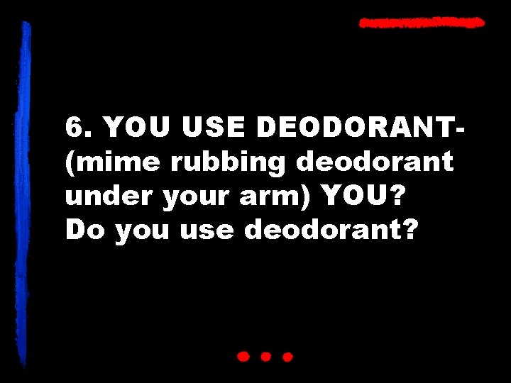 6. YOU USE DEODORANT(mime rubbing deodorant under your arm) YOU? Do you use deodorant?