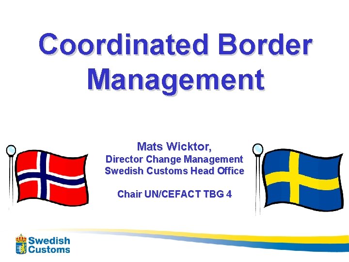 Coordinated Border Management Mats Wicktor, Director Change Management Swedish Customs Head Office Chair UN/CEFACT