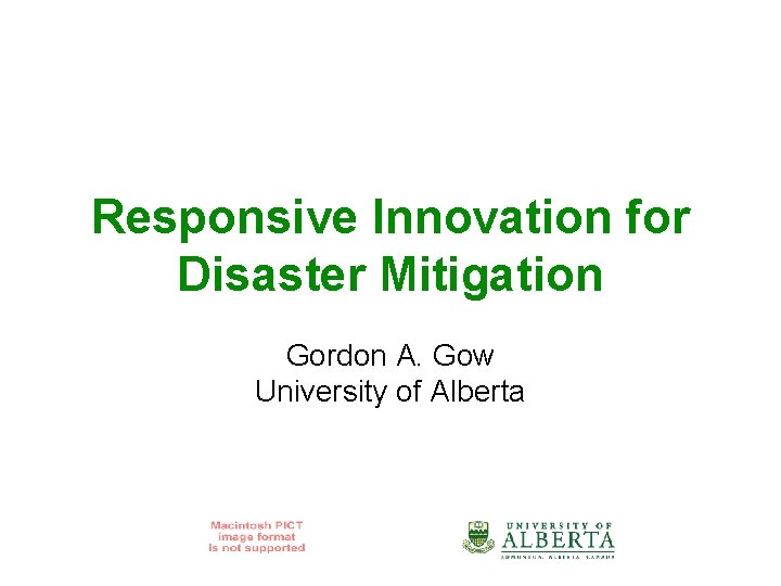 Responsive Innovation for Disaster Mitigation Gordon A. Gow University of Alberta 