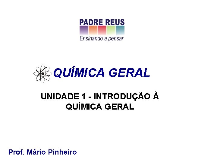 QUÍMICA GERAL UNIDADE 1 - INTRODUÇÃO À QUÍMICA GERAL Prof. Mário Pinheiro 