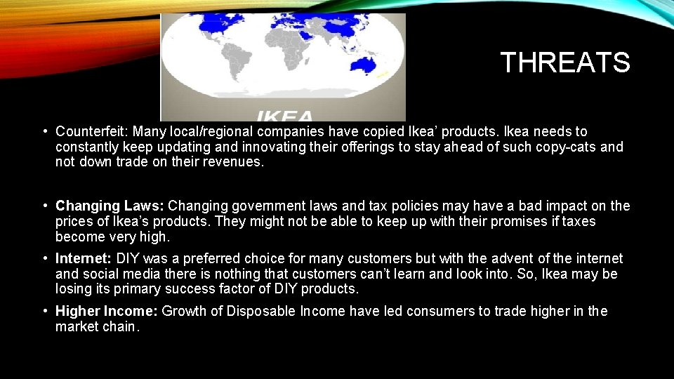 THREATS • Counterfeit: Many local/regional companies have copied Ikea’ products. Ikea needs to constantly THREATS • Counterfeit: Many local/regional companies have copied Ikea’ products. Ikea needs to constantly
