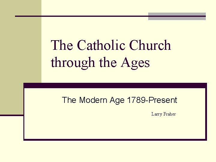 The Catholic Church through the Ages The Modern Age 1789 -Present Larry Fraher 