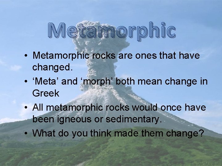Metamorphic • Metamorphic rocks are ones that have changed. • ‘Meta’ and ‘morph’ both
