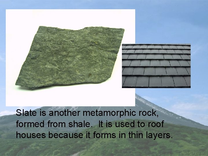 Slate is another metamorphic rock, formed from shale. It is used to roof houses