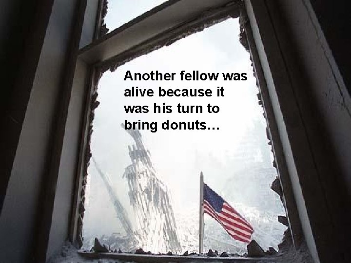 Another fellow was alive because it was his turn to bring donuts… 