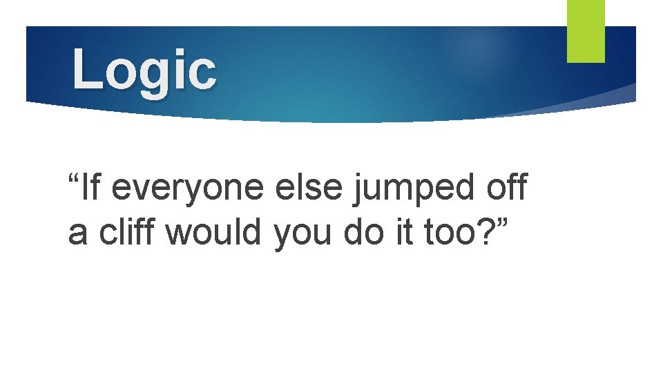 Logic “If everyone else jumped off a cliff would you do it too? ”