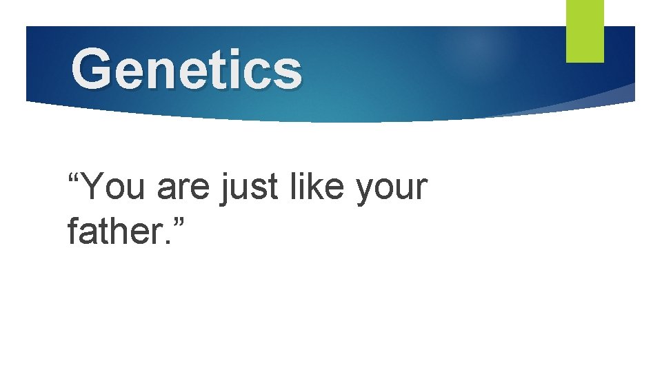 Genetics “You are just like your father. ” 