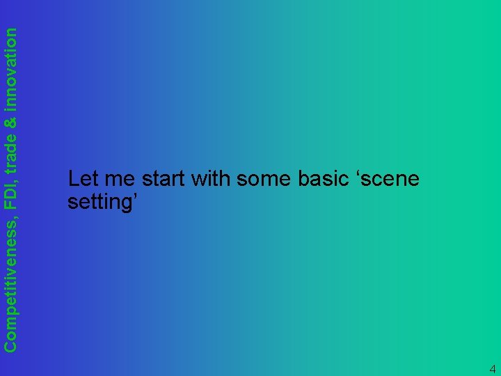 Competitiveness, FDI, trade & innovation Let me start with some basic ‘scene setting’ 4