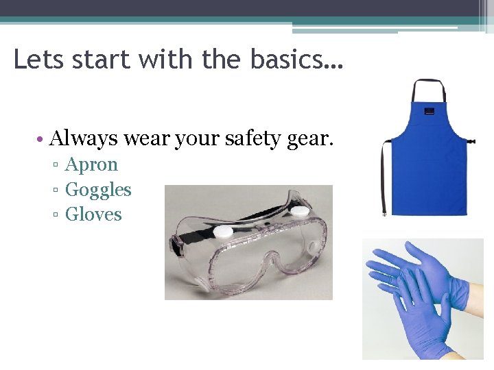 Lets start with the basics… • Always wear your safety gear. ▫ Apron ▫