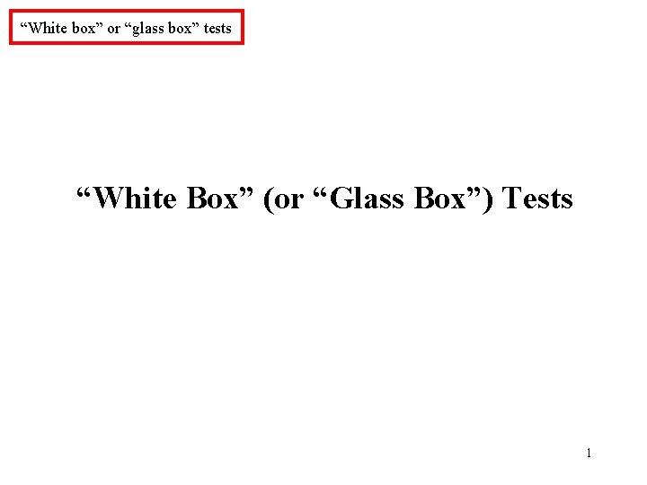 “White box” or “glass box” tests “White Box” (or “Glass Box”) Tests 1 