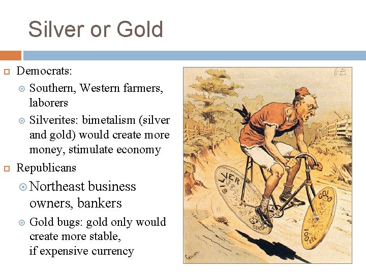 Silver or Gold Democrats: Southern, Western farmers, laborers Silverites: bimetalism (silver and gold) would