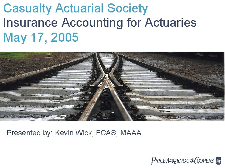 Casualty Actuarial Society Insurance Accounting for Actuaries May 17, 2005 Presented by: Kevin Wick,