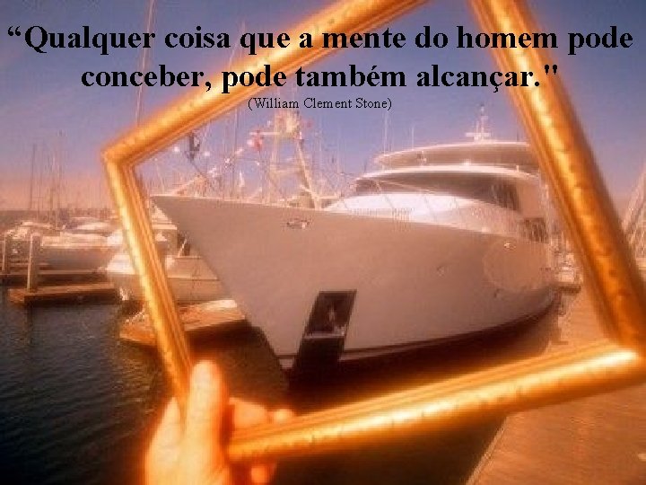 “Qualquer coisa que a mente do homem pode conceber, pode também alcançar. " (William