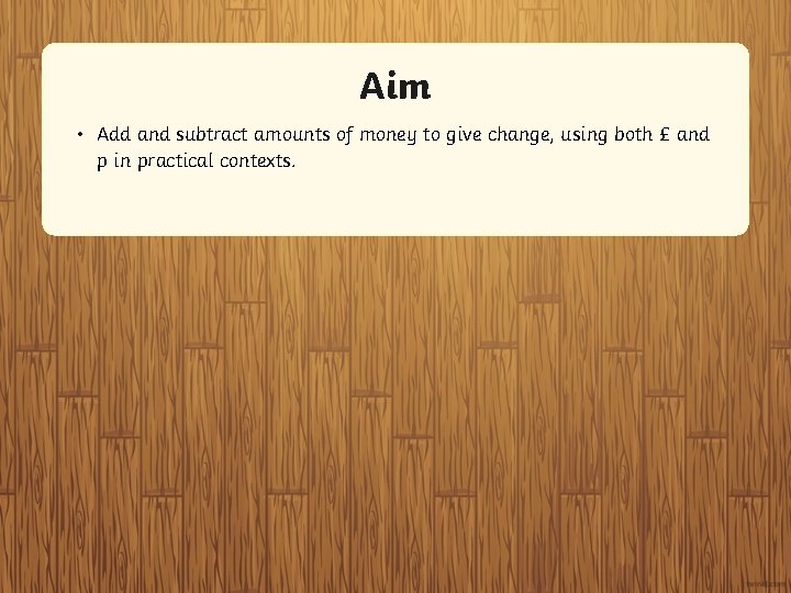 Aim • Add and subtract amounts of money to give change, using both £