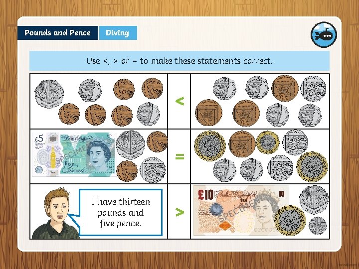 Pounds and Pence Diving Use <, > or = to make these statements correct.