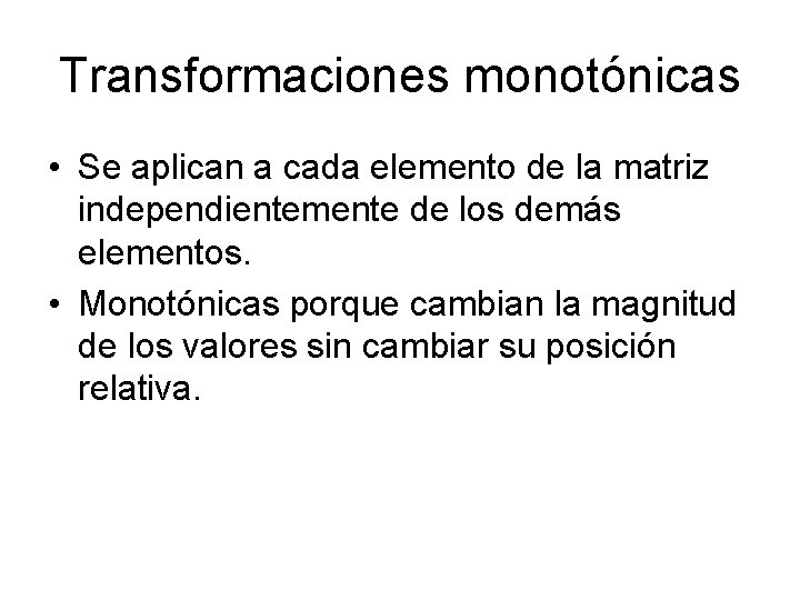 Transformaciones monotónicas • Se aplican a cada elemento de la matriz independientemente de los