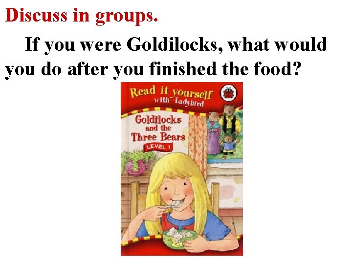 Discuss in groups. If you were Goldilocks, what would you do after you finished