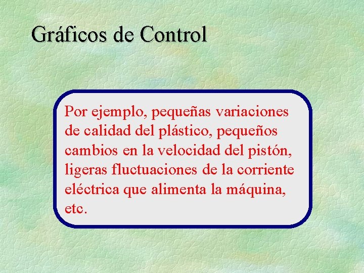 Gráficos de Control Por ejemplo, pequeñas variaciones de calidad del plástico, pequeños cambios en