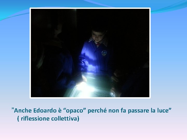 ”Anche Edoardo è “opaco” perché non fa passare la luce” ( riflessione collettiva) 