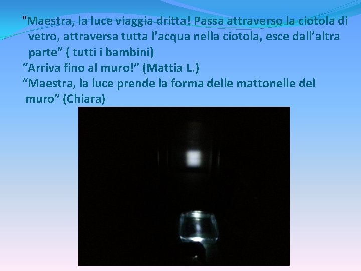 “Maestra, la luce viaggia dritta! Passa attraverso la ciotola di vetro, attraversa tutta l’acqua