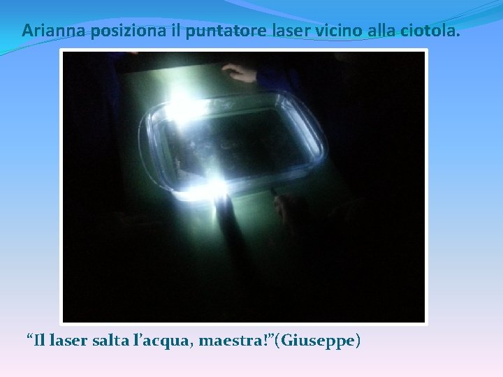 Arianna posiziona il puntatore laser vicino alla ciotola. “Il laser salta l’acqua, maestra!”(Giuseppe) 