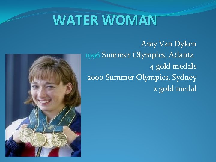 WATER WOMAN Amy Van Dyken 1996 Summer Olympics, Atlanta 4 gold medals 2000 Summer