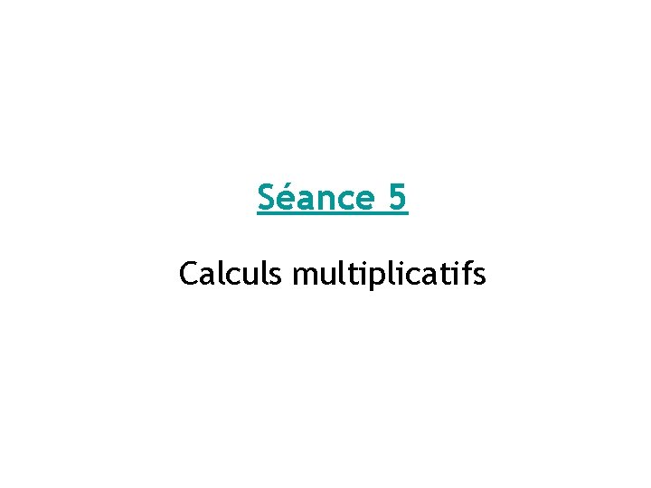 Séance 5 Calculs multiplicatifs 