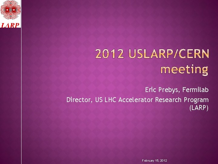 Eric Prebys, Fermilab Director, US LHC Accelerator Research Program (LARP) February 15, 2012 