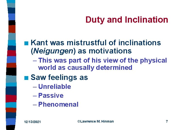 Duty and Inclination n Kant was mistrustful of inclinations (Neigungen) as motivations – This