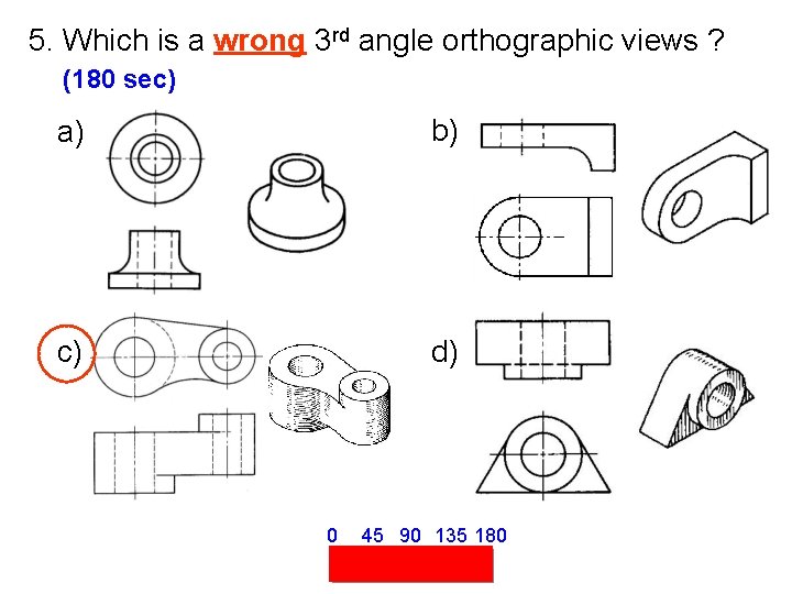 5. Which is a wrong 3 rd angle orthographic views ? (180 sec) a)