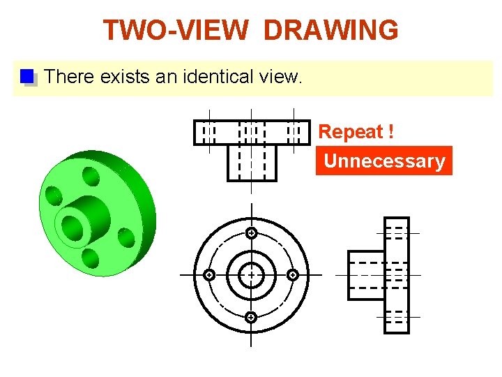 TWO-VIEW DRAWING There exists an identical view. Repeat ! Unnecessary 