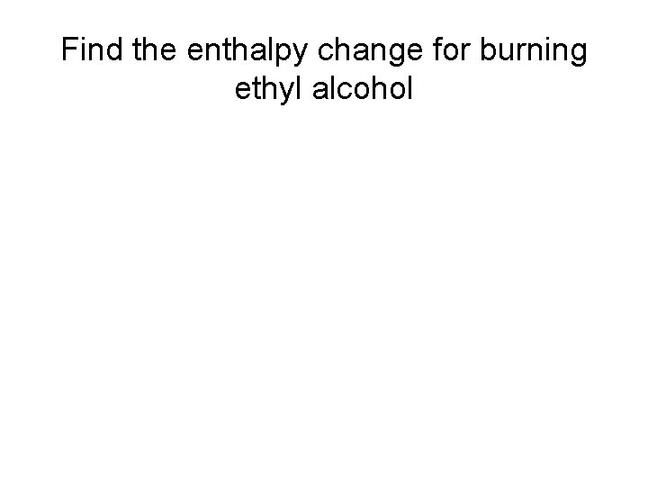 Find the enthalpy change for burning ethyl alcohol 