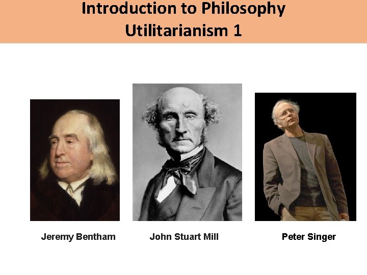 Introduction to Philosophy Utilitarianism 1 Jeremy Bentham John Stuart Mill Peter Singer 