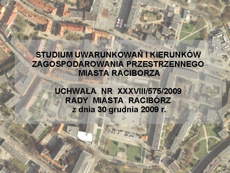 STUDIUM UWARUNKOWAŃ I KIERUNKÓW ZAGOSPODAROWANIA PRZESTRZENNEGO MIASTA RACIBORZA UCHWAŁA NR XXXVIII/575/2009 RADY MIASTA RACIBÓRZ