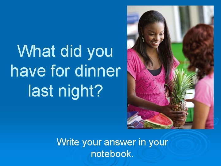 What did you have for dinner last night? Write your answer in your notebook.