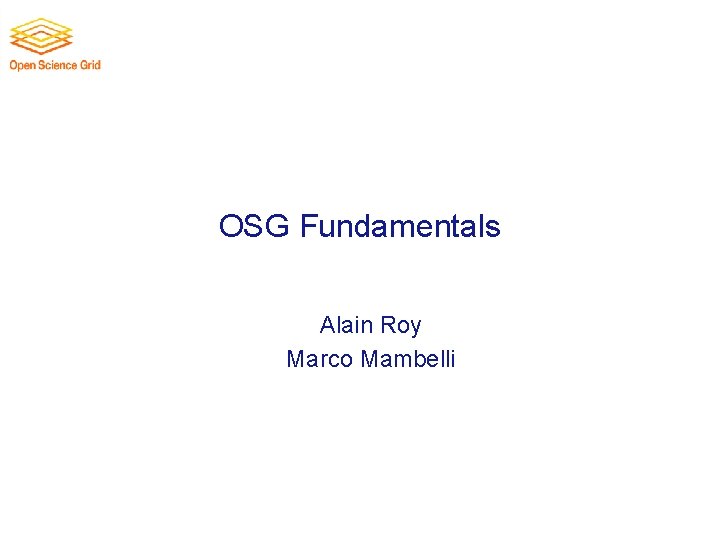 OSG Fundamentals Alain Roy Marco Mambelli 