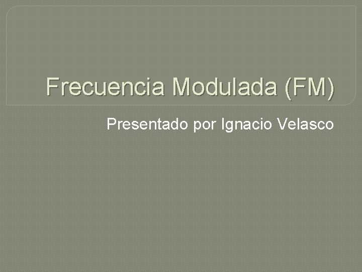 Frecuencia Modulada (FM) Presentado por Ignacio Velasco 