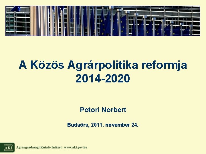 A Közös Agrárpolitika reformja 2014 -2020 Potori Norbert Budaörs, 2011. november 24. 