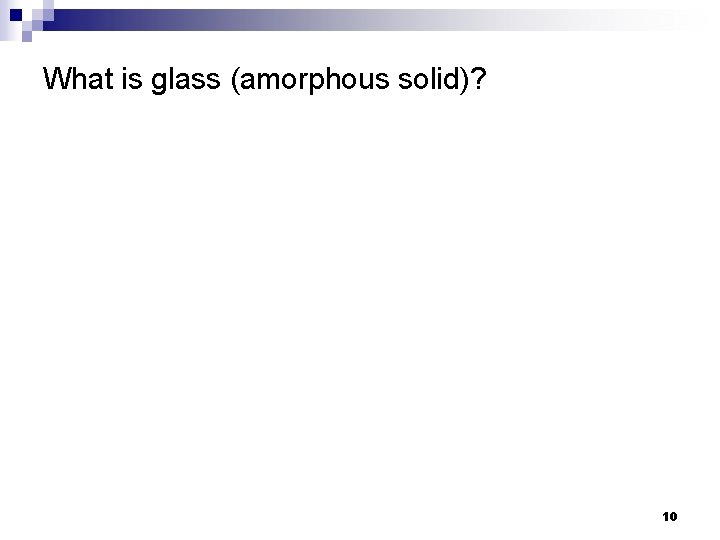 What is glass (amorphous solid)? 10 