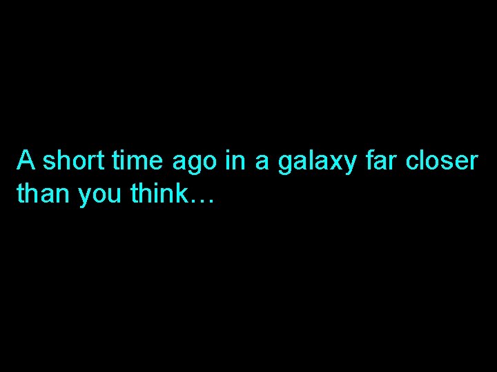 A short time ago in a galaxy far closer than you think… 