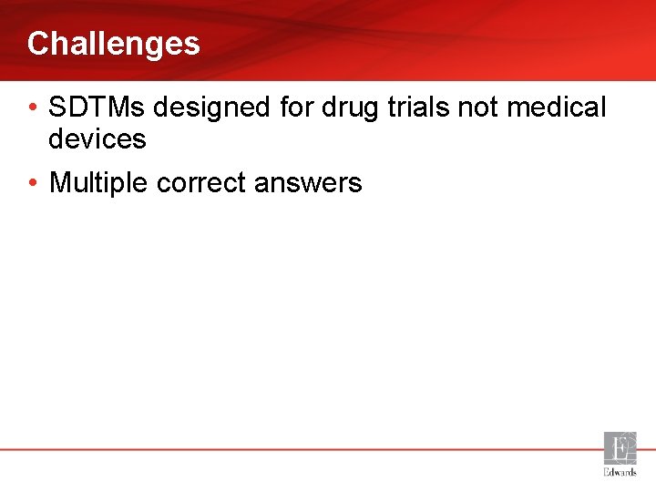 Challenges • SDTMs designed for drug trials not medical devices • Multiple correct answers