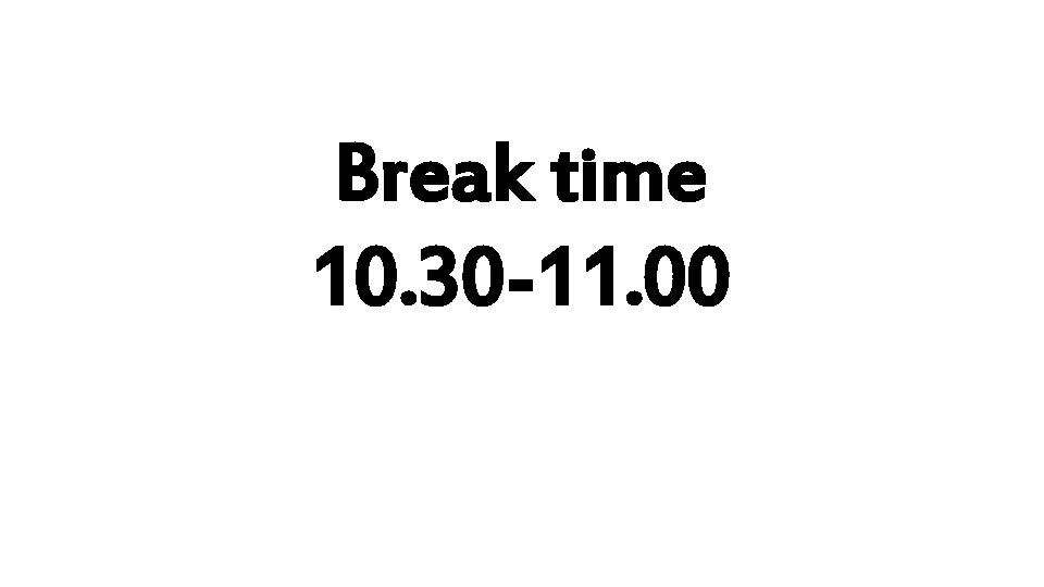 Break time 10. 30 -11. 00 